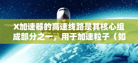 X加速器的高速线路是其核心组成部分之一,用于加速粒子(如电子或离子)达到高速,从而产生高能量的X射线。以下是关于X加速器高速线路的详细解释 X加速器的高速线路是其核心组成部分之一,用于加速粒子(如电子或离子)达到高速,从而产生高能量的X射线。以下是关于X加速器高速线路的详细解释