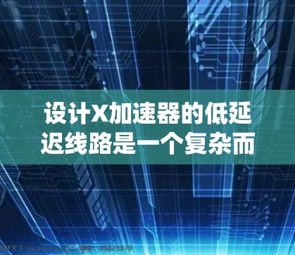 设计X加速器的低延迟线路是一个复杂而具有挑战性的工程任务,需要综合考虑多个因素。以下是对该问题的系统分析和总结 设计X加速器的低延迟线路是一个复杂而具有挑战性的工程任务,需要综合考虑多个因素。以下是对该问题的系统分析和总结