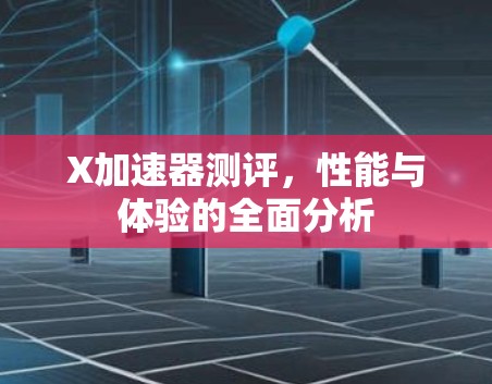 X加速器测评,性能与体验的全面分析 X加速器测评,性能与体验的全面分析
