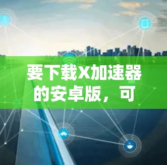 要下载X加速器的安卓版,可以按照以下步骤操作 要下载X加速器的安卓版,可以按照以下步骤操作