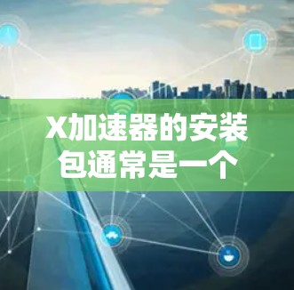 X加速器的安装包通常是一个软件包,包含了X加速器的运行时环境和必要的驱动程序。安装包可能包括以下内容 X加速器的安装包通常是一个软件包,包含了X加速器的运行时环境和必要的驱动程序。安装包可能包括以下内容
