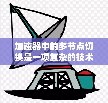 加速器中的多节点切换是一项复杂的技术,用于优化电子束的加速效率和性能。以下是对这一技术的详细分析和总结 加速器中的多节点切换是一项复杂的技术,用于优化电子束的加速效率和性能。以下是对这一技术的详细分析和总结