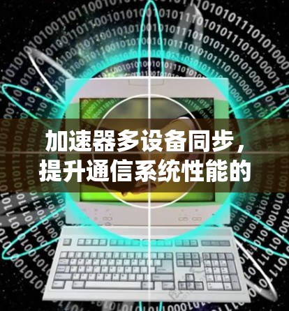 加速器多设备同步,提升通信系统性能的关键技术 加速器多设备同步,提升通信系统性能的关键技术