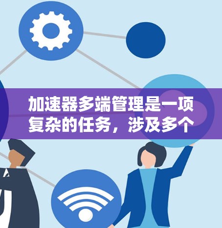 加速器多端管理是一项复杂的任务,涉及多个网络端点的协调运作,以确保高效的数据传输。以下是对加速器多端管理的详细分析和总结 加速器多端管理是一项复杂的任务,涉及多个网络端点的协调运作,以确保高效的数据传输。以下是对加速器多端管理的详细分析和总结