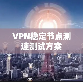 VPN稳定节点测速测试方案 VPN稳定节点测速测试方案