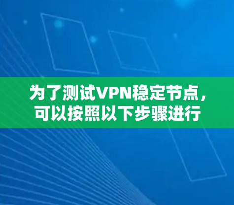 为了测试VPN稳定节点,可以按照以下步骤进行 为了测试VPN稳定节点,可以按照以下步骤进行