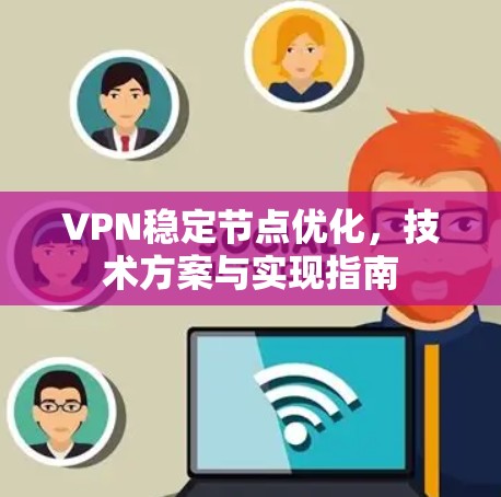 VPN稳定节点优化,技术方案与实现指南 VPN稳定节点优化,技术方案与实现指南