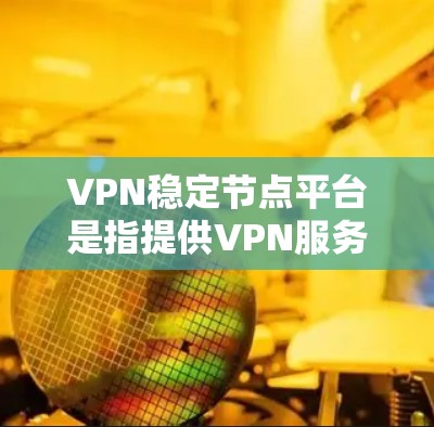 VPN稳定节点平台是指提供VPN服务的平台或服务，核心在于通过提供稳定、安全的网络节点，确保用户能够以高效、可靠的方式穿透网络限制，保障隐私和安全。以下是一些知名的VPN稳定节点平台及简要介绍