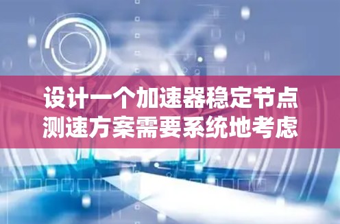 设计一个加速器稳定节点测速方案需要系统地考虑多个关键因素,以下是一个有条理的设计步骤和思考过程 设计一个加速器稳定节点测速方案需要系统地考虑多个关键因素,以下是一个有条理的设计步骤和思考过程