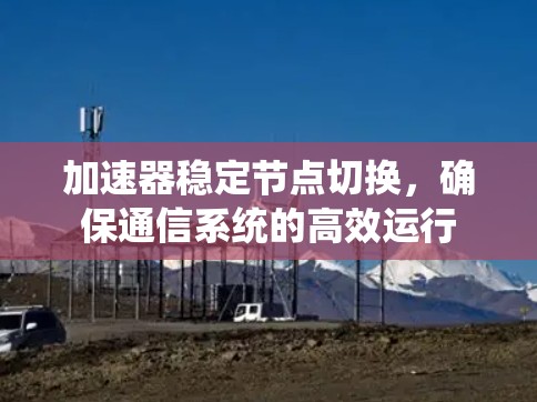 加速器稳定节点切换,确保通信系统的高效运行 加速器稳定节点切换,确保通信系统的高效运行