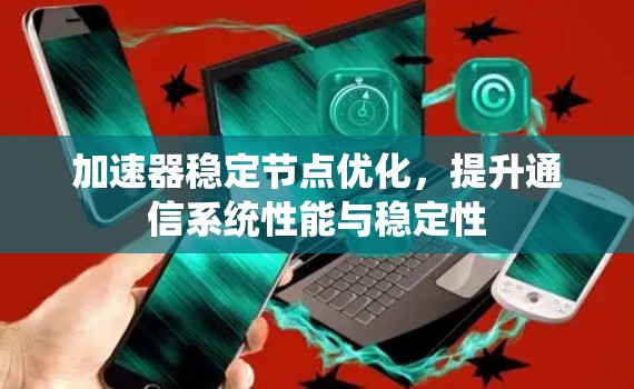 加速器稳定节点优化,提升通信系统性能与稳定性 加速器稳定节点优化,提升通信系统性能与稳定性