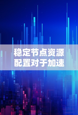 稳定节点资源配置对于加速器的性能和可靠性至关重要。以下是对这些资源的详细分析和总结
