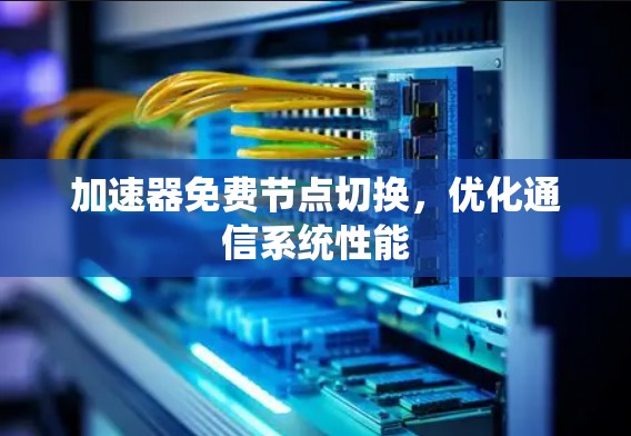 加速器免费节点切换,优化通信系统性能 加速器免费节点切换,优化通信系统性能