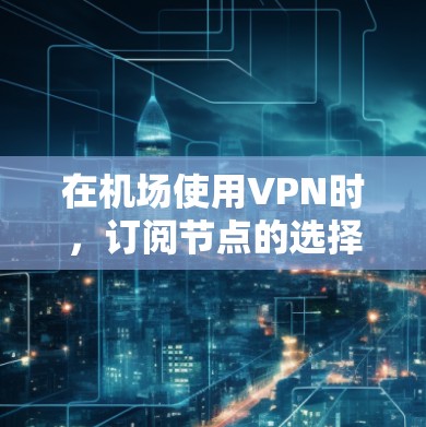 在机场使用VPN时,订阅节点的选择和配置确实是一个重要的步骤。以下是一些关键点和建议,帮助你顺利配置和使用机场的VPN订阅节点 在机场使用VPN时,订阅节点的选择和配置确实是一个重要的步骤。以下是一些关键点和建议,帮助你顺利配置和使用机场的VPN订阅节点