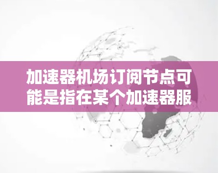 加速器机场订阅节点可能是指在某个加速器服务平台上订阅带宽节点以获得高速网络访问的过程。以下是一些可能相关的步骤和信息,供你参考 加速器机场订阅节点可能是指在某个加速器服务平台上订阅带宽节点以获得高速网络访问的过程。以下是一些可能相关的步骤和信息,供你参考