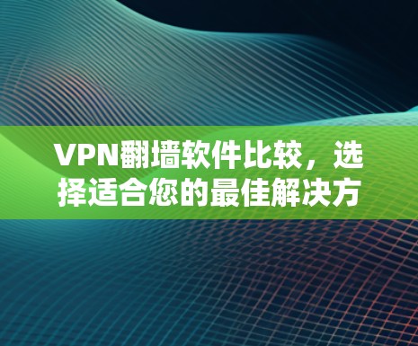 VPN翻墙软件比较，选择适合您的最佳解决方案