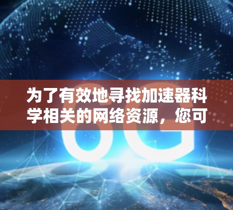 为了有效地寻找加速器科学相关的网络资源,您可以按照以下分步指导进行 为了有效地寻找加速器科学相关的网络资源,您可以按照以下分步指导进行