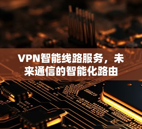 VPN智能线路服务，未来通信的智能化路由
