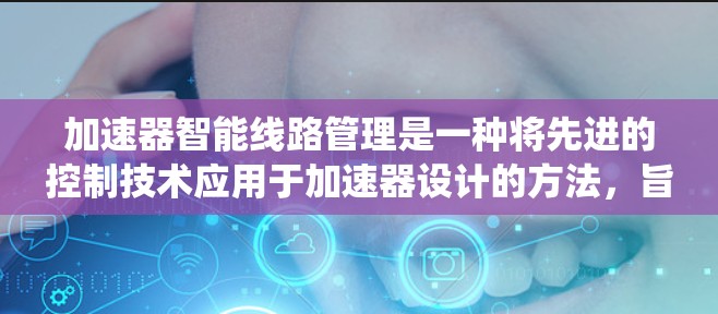 加速器智能线路管理是一种将先进的控制技术应用于加速器设计的方法,旨在优化粒子加速效率和系统稳定性。以下是对这一概念的详细分析和总结 加速器智能线路管理是一种将先进的控制技术应用于加速器设计的方法,旨在优化粒子加速效率和系统稳定性。以下是对这一概念的详细分析和总结