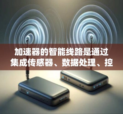 加速器的智能线路是通过集成传感器、数据处理、控制系统等多个方面,显著提升设备性能和可靠性的技术。以下是对加速器智能线路的详细分析 加速器的智能线路是通过集成传感器、数据处理、控制系统等多个方面,显著提升设备性能和可靠性的技术。以下是对加速器智能线路的详细分析
