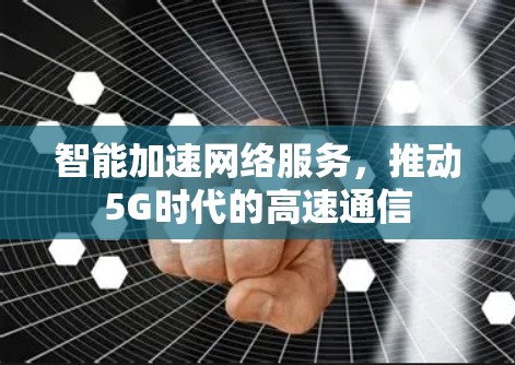智能加速网络服务,推动5G时代的高速通信 智能加速网络服务,推动5G时代的高速通信