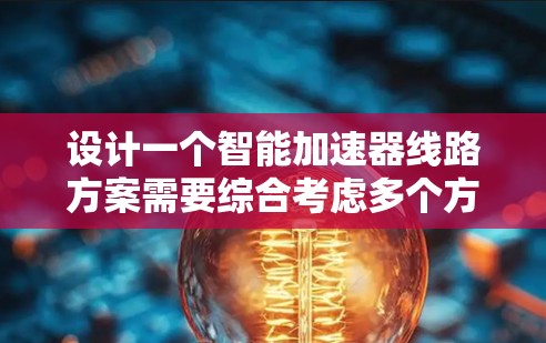 设计一个智能加速器线路方案需要综合考虑多个方面,确保其高效、安全和可靠。以下是一个结构化的解决方案 设计一个智能加速器线路方案需要综合考虑多个方面,确保其高效、安全和可靠。以下是一个结构化的解决方案