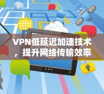 VPN低延迟加速技术，提升网络传输效率与用户体验