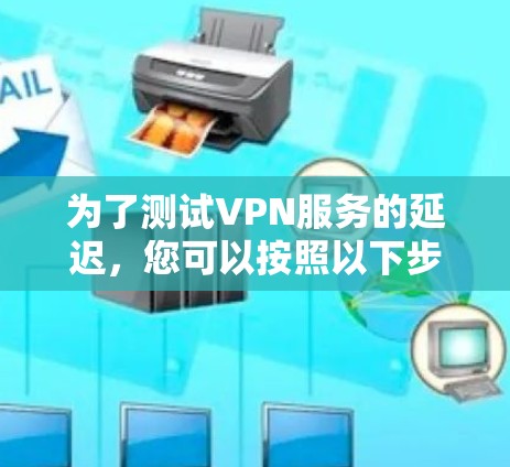 为了测试VPN服务的延迟,您可以按照以下步骤进行 为了测试VPN服务的延迟,您可以按照以下步骤进行