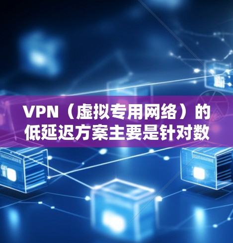 VPN(虚拟专用网络)的低延迟方案主要是针对数据传输速度和数据处理时间的优化,以下是一些常见的方法和方案 VPN(虚拟专用网络)的低延迟方案主要是针对数据传输速度和数据处理时间的优化,以下是一些常见的方法和方案