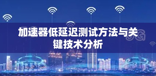 加速器低延迟测试方法与关键技术分析 加速器低延迟测试方法与关键技术分析