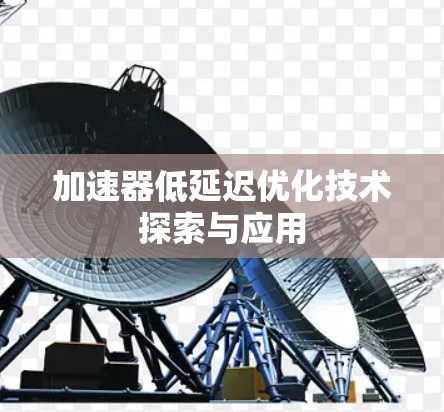 加速器低延迟优化技术探索与应用 加速器低延迟优化技术探索与应用