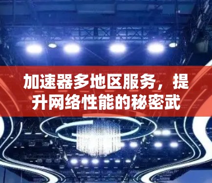 加速器多地区服务,提升网络性能的秘密武器 加速器多地区服务,提升网络性能的秘密武器