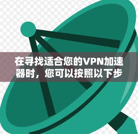 在寻找适合您的VPN加速器时,您可以按照以下步骤进行 在寻找适合您的VPN加速器时,您可以按照以下步骤进行