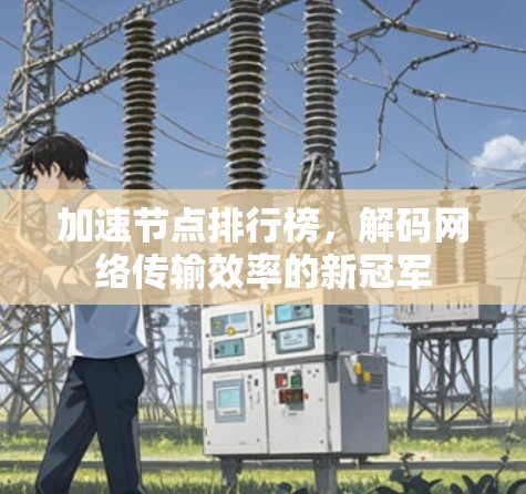加速节点排行榜,解码网络传输效率的新冠军 加速节点排行榜,解码网络传输效率的新冠军