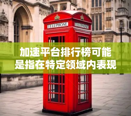 加速平台排行榜可能是指在特定领域内表现突出的平台或平台排名。然而,具体的排名标准和领域需要明确。以下是一些可能的解释和背景信息 加速平台排行榜可能是指在特定领域内表现突出的平台或平台排名。然而,具体的排名标准和领域需要明确。以下是一些可能的解释和背景信息