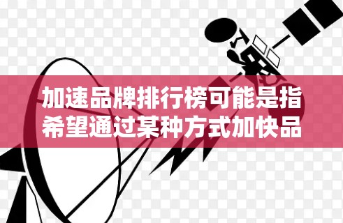 加速品牌排行榜可能是指希望通过某种方式加快品牌在排行榜中的排名提升。以下是一些可能的方法和策略,帮助你加速品牌的排行榜表现 加速品牌排行榜可能是指希望通过某种方式加快品牌在排行榜中的排名提升。以下是一些可能的方法和策略,帮助你加速品牌的排行榜表现
