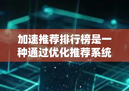加速推荐排行榜是一种通过优化推荐系统的效率和准确性来提高用户体验的方法。以下是对加速推荐排行榜的详细分析和总结 加速推荐排行榜是一种通过优化推荐系统的效率和准确性来提高用户体验的方法。以下是对加速推荐排行榜的详细分析和总结