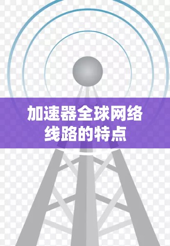 加速器全球网络线路的特点 加速器全球网络线路的特点