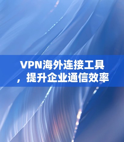 VPN海外连接工具,提升企业通信效率与数据安全 VPN海外连接工具,提升企业通信效率与数据安全
