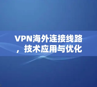 VPN海外连接线路,技术应用与优化策略 VPN海外连接线路,技术应用与优化策略