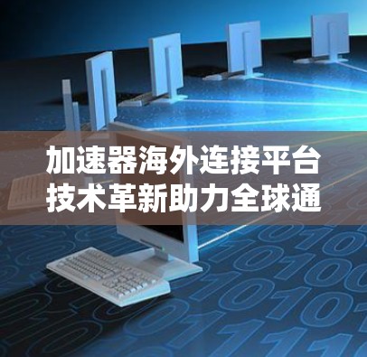 加速器海外连接平台技术革新助力全球通信发展 加速器海外连接平台技术革新助力全球通信发展