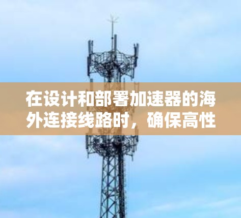 在设计和部署加速器的海外连接线路时，确保高性能和稳定性至关重要。以下是一些关键考虑因素和建议