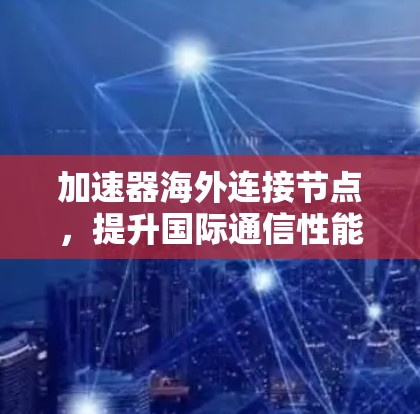 加速器海外连接节点,提升国际通信性能的关键技术 加速器海外连接节点,提升国际通信性能的关键技术