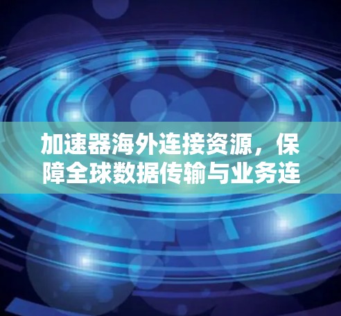 加速器海外连接资源,保障全球数据传输与业务连续性 加速器海外连接资源,保障全球数据传输与业务连续性