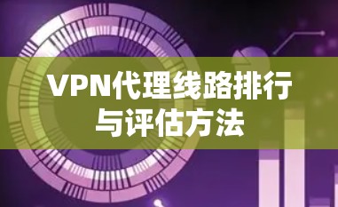 VPN代理线路排行与评估方法 VPN代理线路排行与评估方法