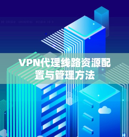 VPN代理线路资源配置与管理方法 VPN代理线路资源配置与管理方法