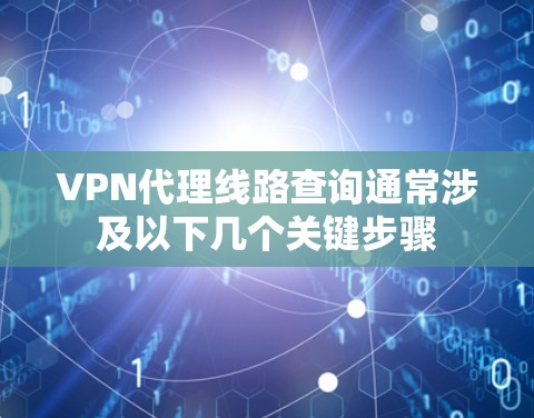 VPN代理线路查询通常涉及以下几个关键步骤 VPN代理线路查询通常涉及以下几个关键步骤