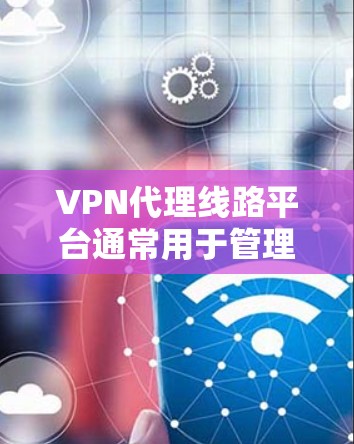 VPN代理线路平台通常用于管理和分配VPN服务资源，例如IP地址、端口和VPN协议配置。以下是一些常见的VPN代理线路平台类型和解决方案