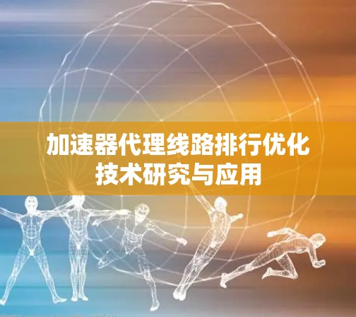加速器代理线路排行优化技术研究与应用 加速器代理线路排行优化技术研究与应用