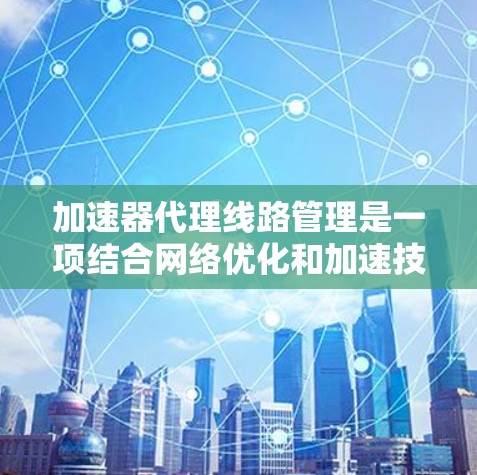 加速器代理线路管理是一项结合网络优化和加速技术的综合管理策略,旨在提升数据传输效率和性能。以下是对该主题的详细分析和总结 加速器代理线路管理是一项结合网络优化和加速技术的综合管理策略,旨在提升数据传输效率和性能。以下是对该主题的详细分析和总结